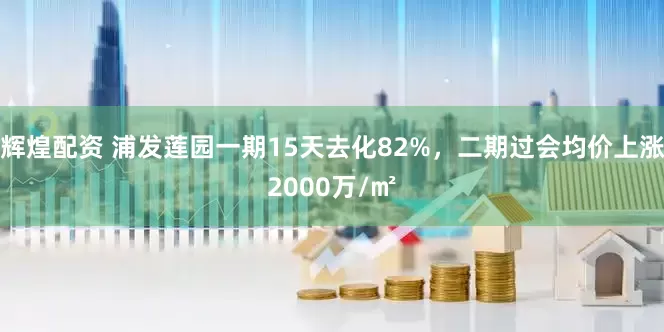 辉煌配资 浦发莲园一期15天去化82%，二期过会均价上涨2000万/㎡