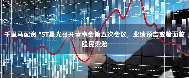 千里马配资 *ST星光召开董事会第五次会议，业绩预告变脸面临股民索赔