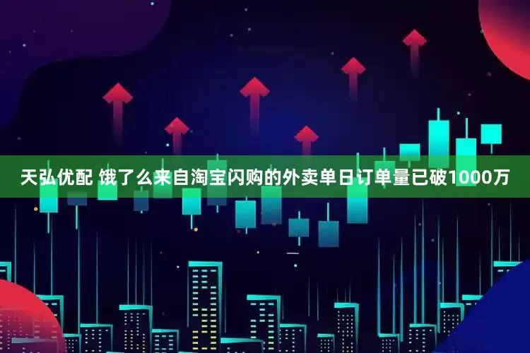 天弘优配 饿了么来自淘宝闪购的外卖单日订单量已破1000万