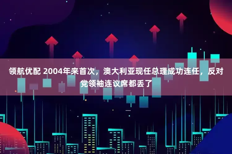 领航优配 2004年来首次，澳大利亚现任总理成功连任，反对党领袖连议席都丢了
