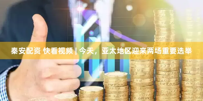 秦安配资 快看视频 | 今天，亚太地区迎来两场重要选举