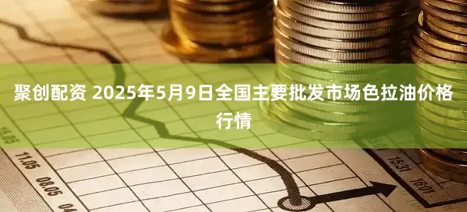 聚创配资 2025年5月9日全国主要批发市场色拉油价格行情