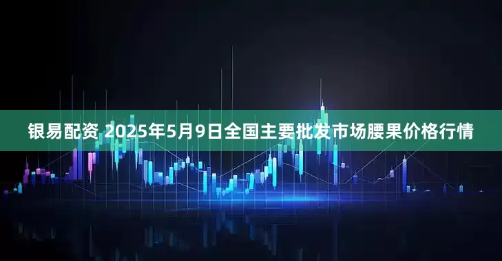 银易配资 2025年5月9日全国主要批发市场腰果价格行情