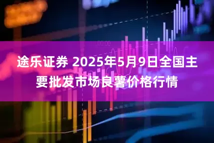 途乐证券 2025年5月9日全国主要批发市场良薯价格行情