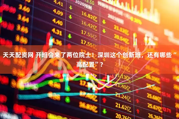 天天配资网 开班会来了两位院士！深圳这个创新班，还有哪些“高配置”？