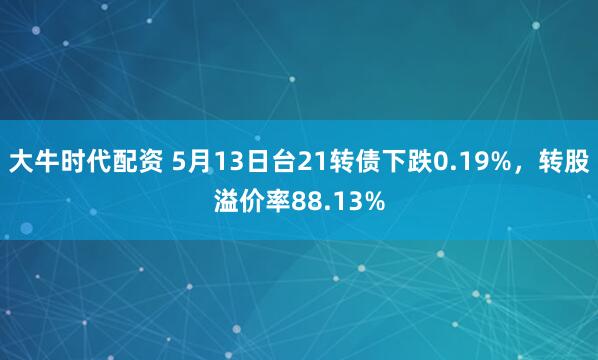 大牛时代配资 5月13日台21转债下跌0.19%，转股溢价率88.13%