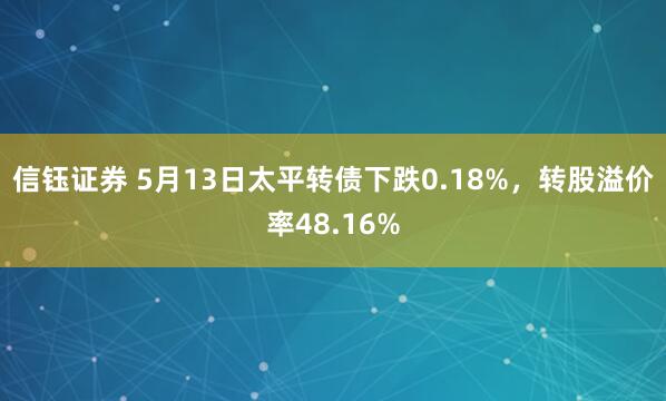 信钰证券 5月13日太平转债下跌0.18%，转股溢价率48.16%