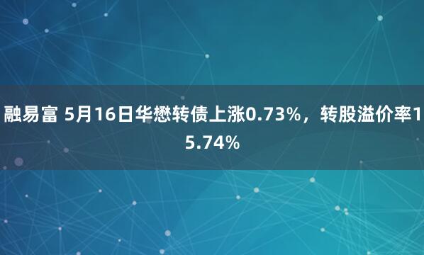 融易富 5月16日华懋转债上涨0.73%，转股溢价率15.74%