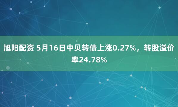 旭阳配资 5月16日中贝转债上涨0.27%，转股溢价率24.78%