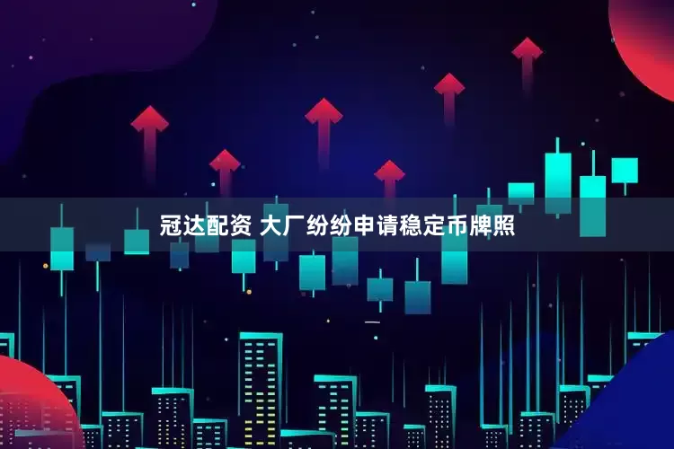 冠达配资 大厂纷纷申请稳定币牌照