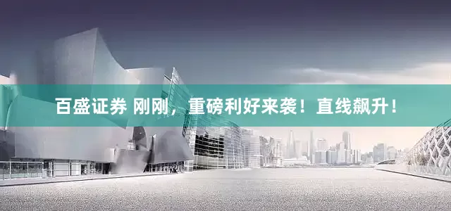 百盛证券 刚刚，重磅利好来袭！直线飙升！