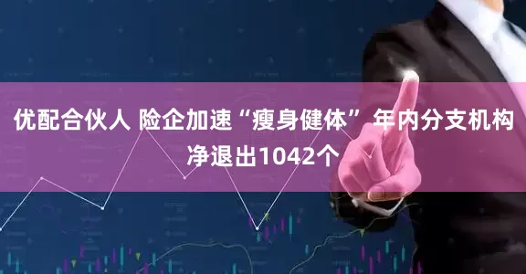 优配合伙人 险企加速“瘦身健体” 年内分支机构净退出1042个
