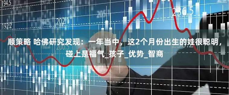 顺策略 哈佛研究发现：一年当中，这2个月份出生的娃很聪明，碰上是福气_孩子_优势_智商