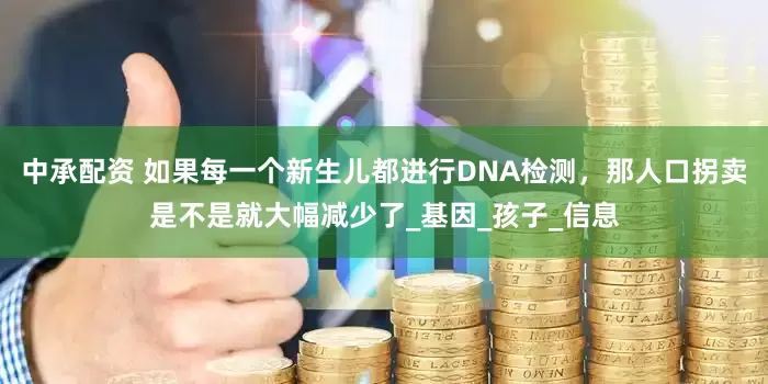 中承配资 如果每一个新生儿都进行DNA检测，那人口拐卖是不是就大幅减少了_基因_孩子_信息