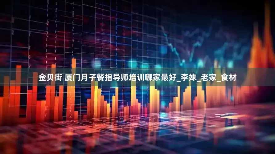 金贝街 厦门月子餐指导师培训哪家最好_李妹_老家_食材