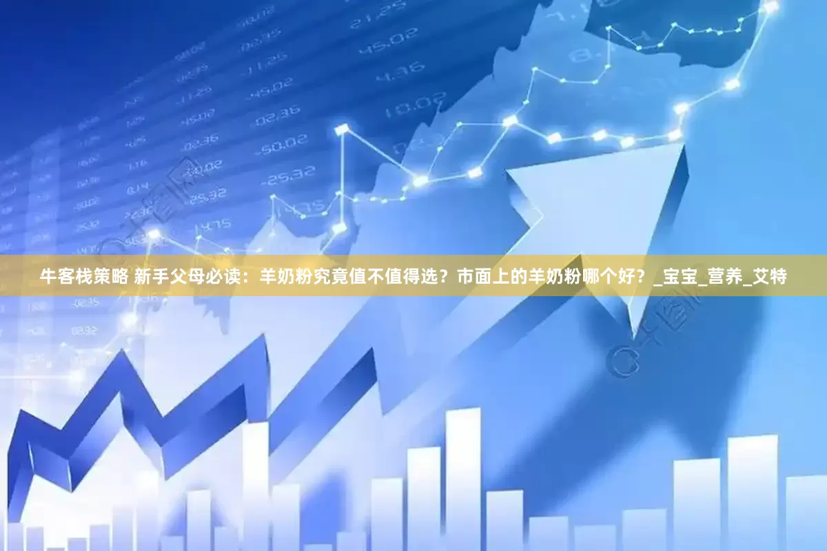 牛客栈策略 新手父母必读：羊奶粉究竟值不值得选？市面上的羊奶粉哪个好？_宝宝_营养_艾特