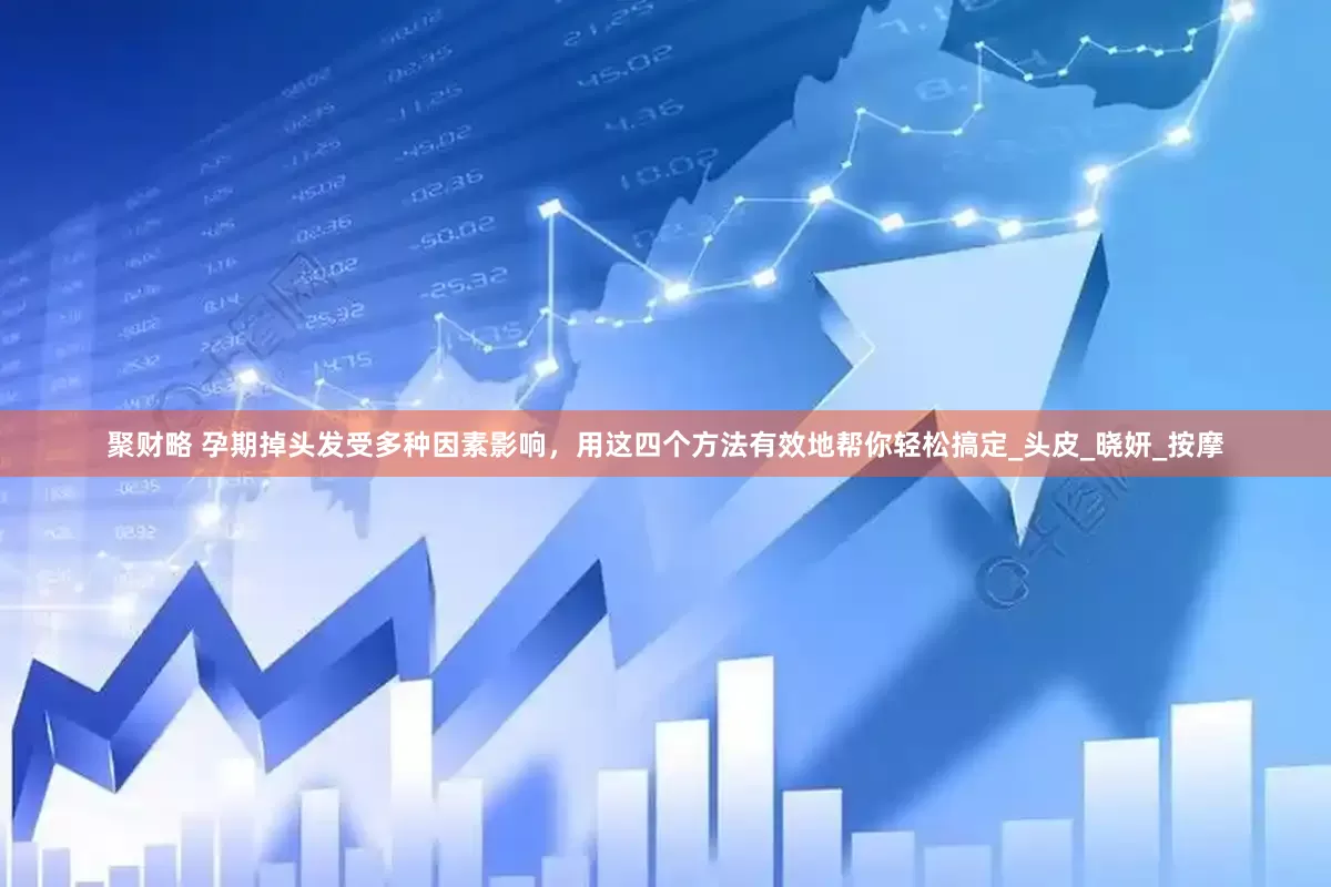 聚财略 孕期掉头发受多种因素影响，用这四个方法有效地帮你轻松搞定_头皮_晓妍_按摩