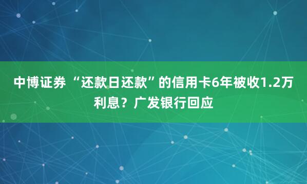 中博证券 “还款日还款”的信用卡6年被收1.2万利息？广发银行回应