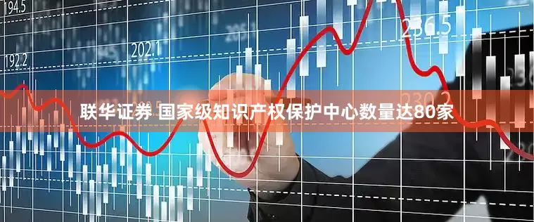 联华证券 国家级知识产权保护中心数量达80家