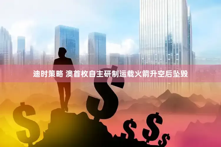 迪时策略 澳首枚自主研制运载火箭升空后坠毁