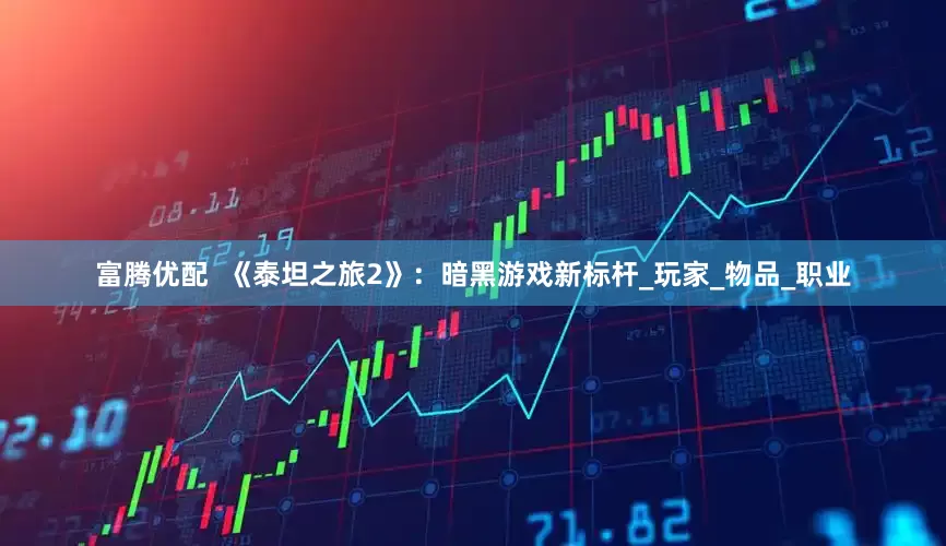 富腾优配  《泰坦之旅2》：暗黑游戏新标杆_玩家_物品_职业