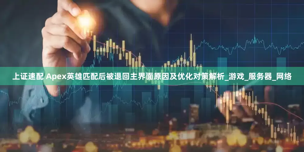 上证速配 Apex英雄匹配后被退回主界面原因及优化对策解析_游戏_服务器_网络