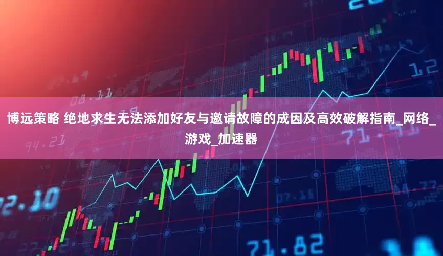 博远策略 绝地求生无法添加好友与邀请故障的成因及高效破解指南_网络_游戏_加速器