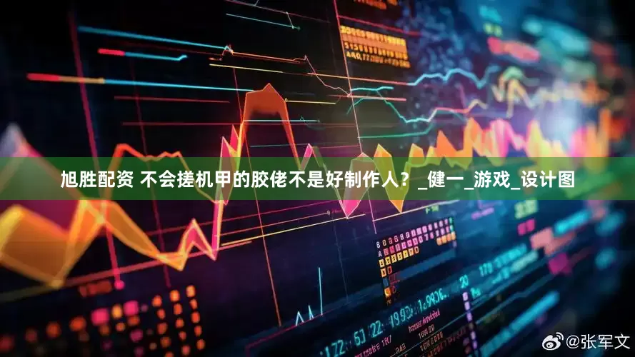 旭胜配资 不会搓机甲的胶佬不是好制作人？_健一_游戏_设计图
