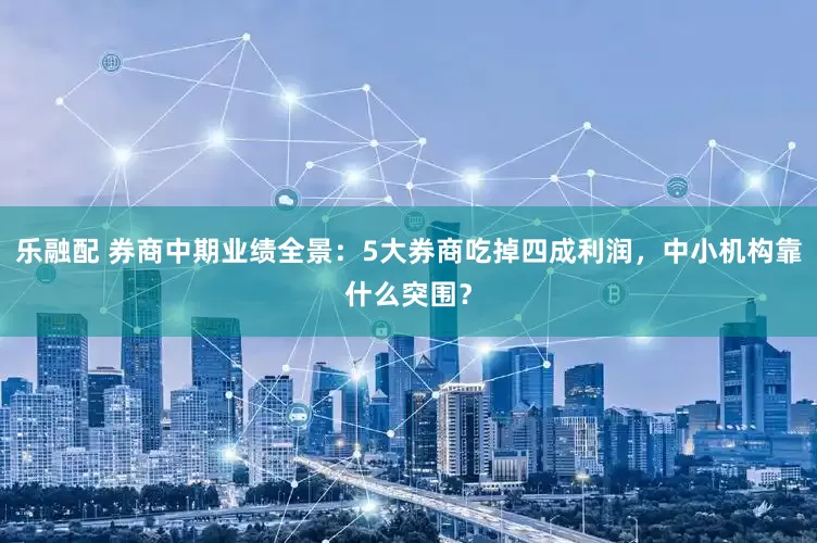 乐融配 券商中期业绩全景：5大券商吃掉四成利润，中小机构靠什么突围？