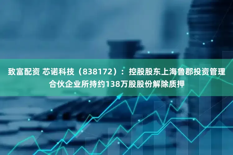 致富配资 芯诺科技（838172）：控股股东上海鲁郡投资管理合伙企业所持约138万股股份解除质押