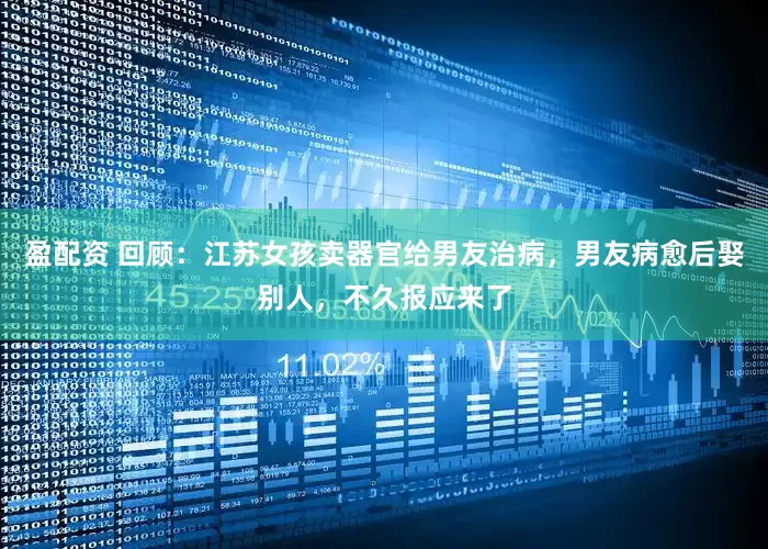 盈配资 回顾：江苏女孩卖器官给男友治病，男友病愈后娶别人，不久报应来了