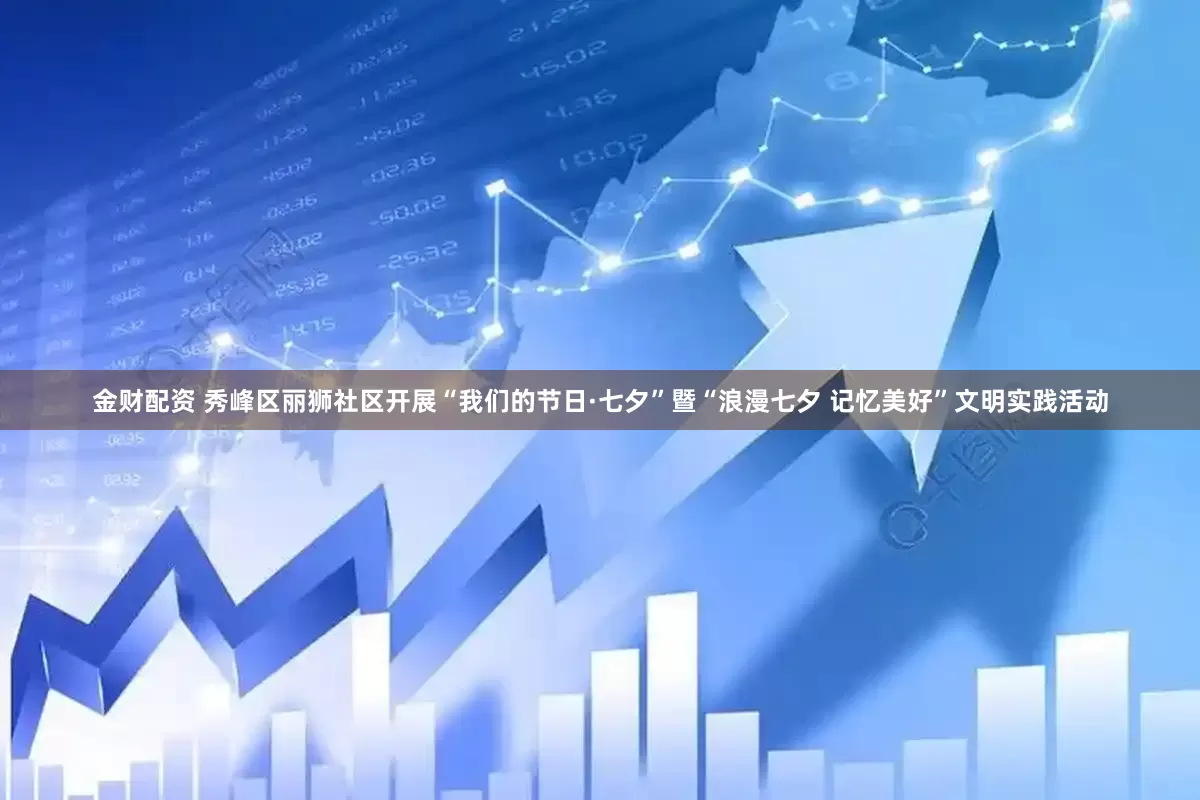 金财配资 秀峰区丽狮社区开展“我们的节日·七夕”暨“浪漫七夕 记忆美好”文明实践活动