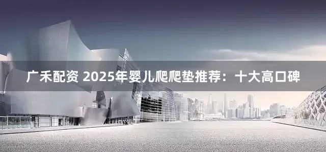 广禾配资 2025年婴儿爬爬垫推荐：十大高口碑