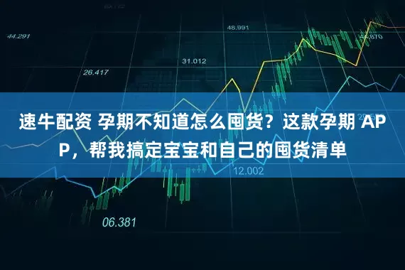 速牛配资 孕期不知道怎么囤货？这款孕期 APP，帮我搞定宝宝和自己的囤货清单