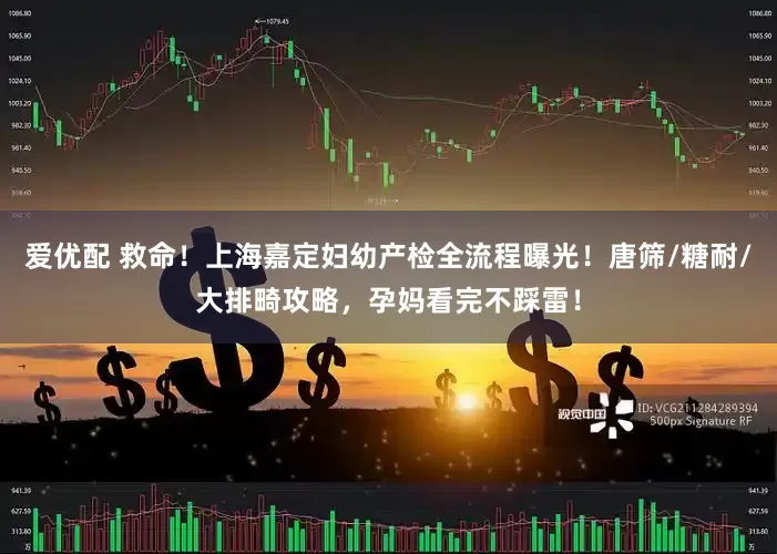 爱优配 救命！上海嘉定妇幼产检全流程曝光！唐筛/糖耐/大排畸攻略，孕妈看完不踩雷！