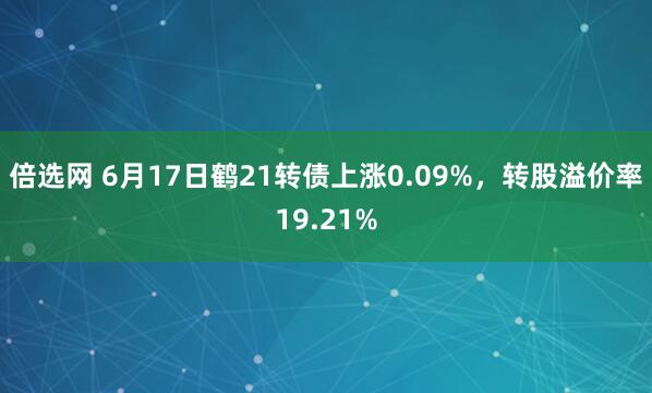 倍选网 6月17日鹤21转债上涨0.09%,转股溢价率19.21%