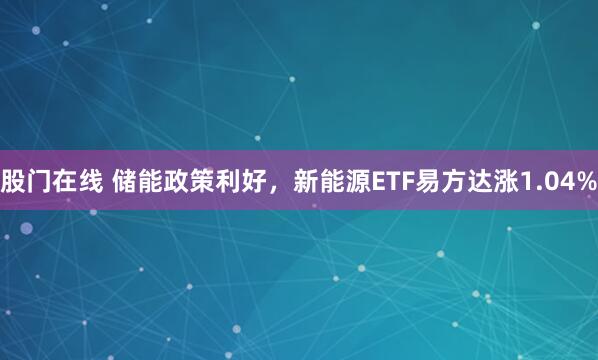 股门在线 储能政策利好，新能源ETF易方达涨1.04%