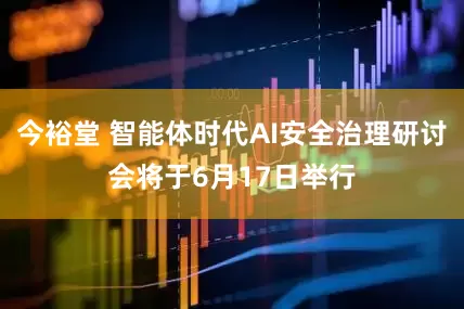 今裕堂 智能体时代AI安全治理研讨会将于6月17日举行