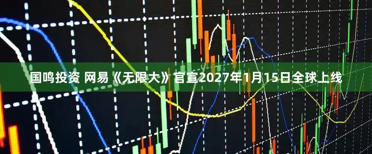国鸣投资 网易《无限大》官宣2027年1月15日全球上线